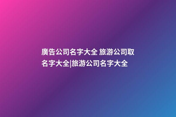 廣告公司名字大全 旅游公司取名字大全|旅游公司名字大全-第1張-公司起名-玄機(jī)派